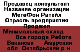 Продавец-консультант › Название организации ­ МегаФон Ритейл › Отрасль предприятия ­ Продажи › Минимальный оклад ­ 25 000 - Все города Работа » Вакансии   . Амурская обл.,Октябрьский р-н